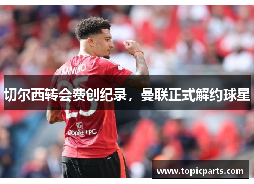 切尔西转会费创纪录，曼联正式解约球星