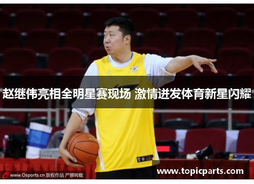 赵继伟亮相全明星赛现场 激情迸发体育新星闪耀